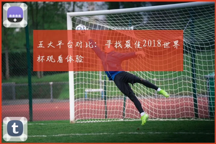 五大平台对比：寻找最佳2018世界杯观看体验