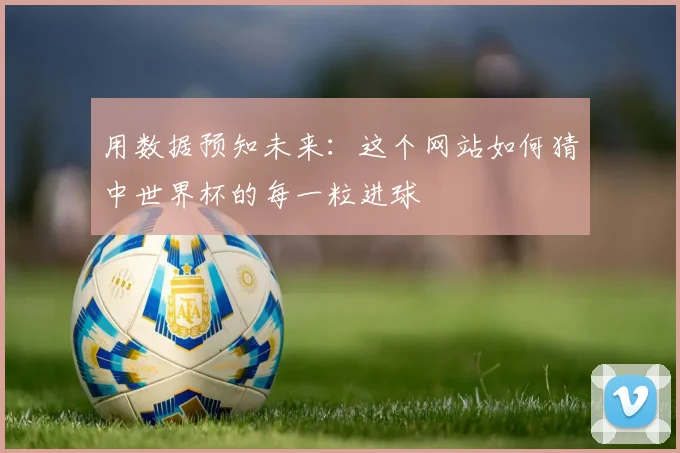 用数据预知未来：这个网站如何猜中世界杯的每一粒进球