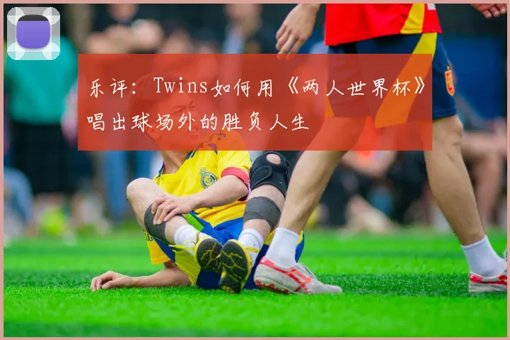 乐评：Twins如何用《两人世界杯》唱出球场外的胜负人生