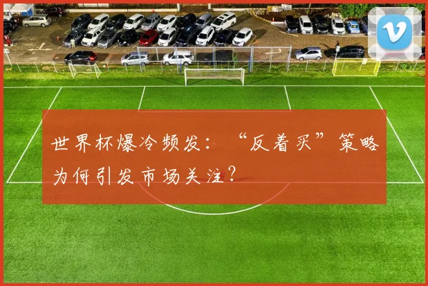 世界杯爆冷频发：“反着买”策略为何引发市场关注？